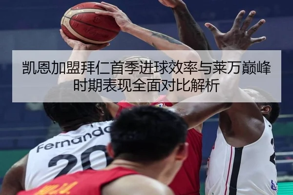 凯恩加盟拜仁首季进球效率与莱万巅峰时期表现全面对比解析