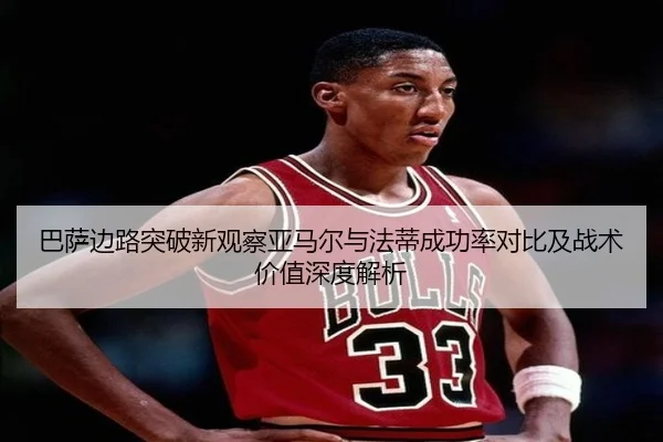 巴萨边路突破新观察亚马尔与法蒂成功率对比及战术价值深度解析（kaiyun）