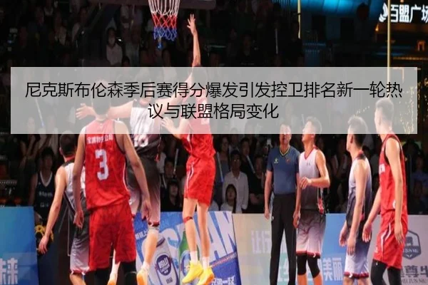 尼克斯布伦森季后赛得分爆发引发控卫排名新一轮热议与联盟格局变化