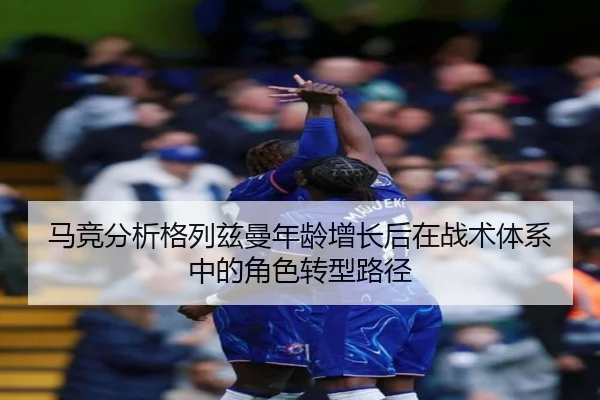 马竞分析格列兹曼年龄增长后在战术体系中的角色转型路径