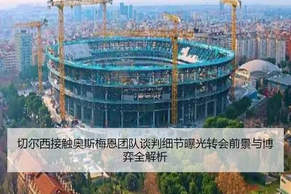 切尔西接触奥斯梅恩团队谈判细节曝光转会前景与博弈全解析（kaiyun）