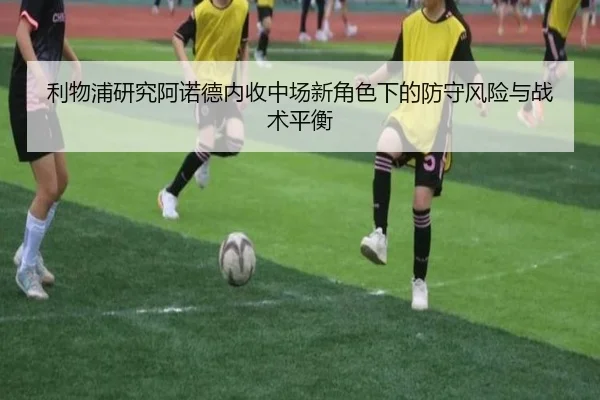 利物浦研究阿诺德内收中场新角色下的防守风险与战术平衡