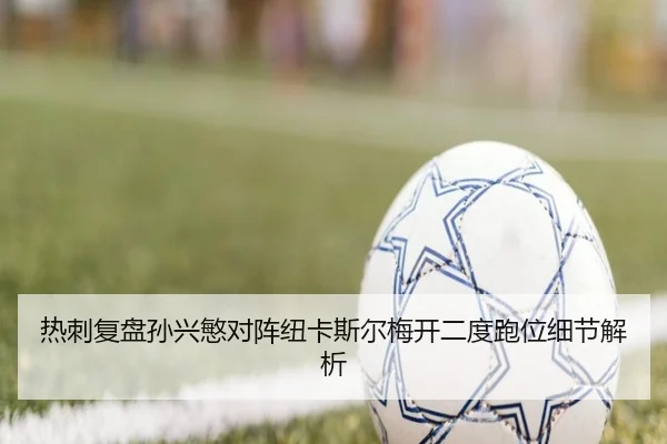 热刺复盘孙兴慜对阵纽卡斯尔梅开二度跑位细节解析