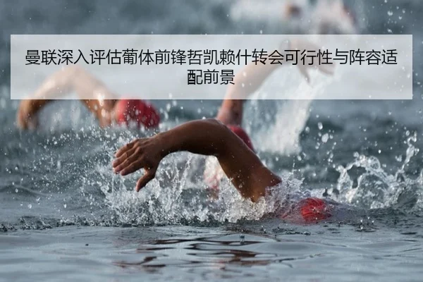 曼联深入评估葡体前锋哲凯赖什转会可行性与阵容适配前景（kaiyun）