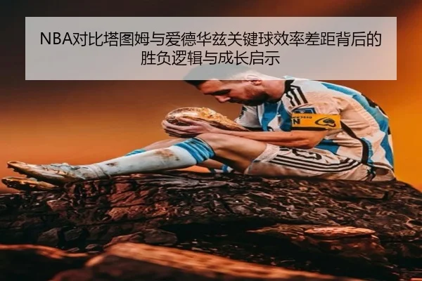 NBA对比塔图姆与爱德华兹关键球效率差距背后的胜负逻辑与成长启示（kaiyun）